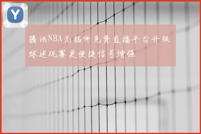 腾讯NBA无插件免费直播平台升级 球迷观赛更便捷信号增强